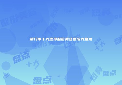 荆门市十大短鼻整形美容医院大盘点
