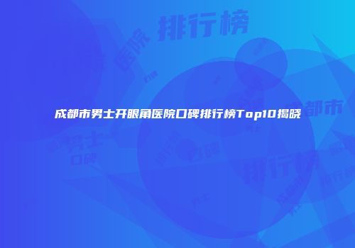 成都市男士开眼角医院口碑排行榜Top10揭晓