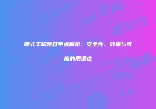 韩式丰胸整容手术解析：安全性、效果与可能的后遗症