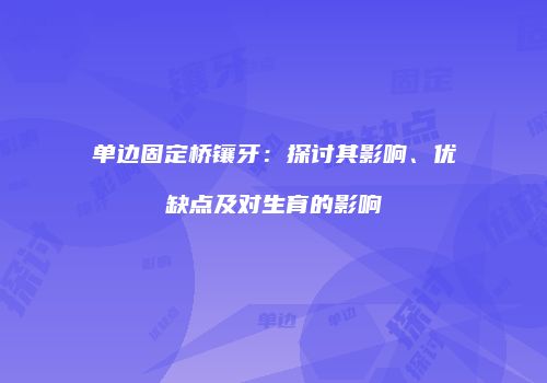 单边固定桥镶牙：探讨其影响、优缺点及对生育的影响