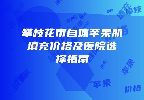 攀枝花市自体苹果肌填充价格及医院选择指南