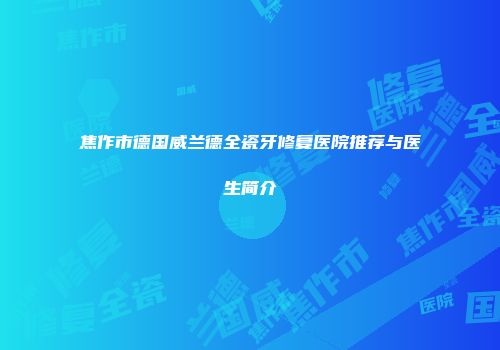 焦作市德国威兰德全瓷牙修复医院推荐与医生简介