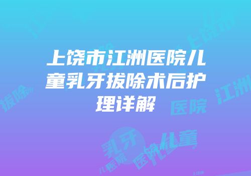上饶市江洲医院儿童乳牙拔除术后护理详解