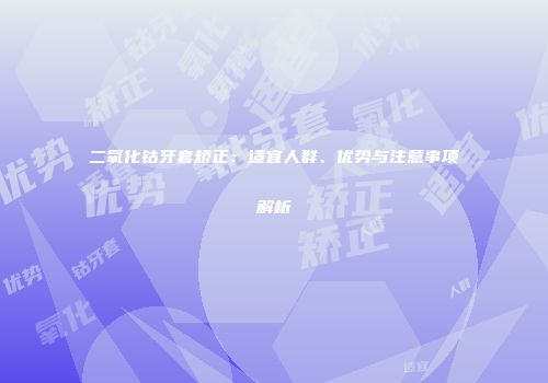 二氧化钴牙套矫正：适宜人群、优势与注意事项解析