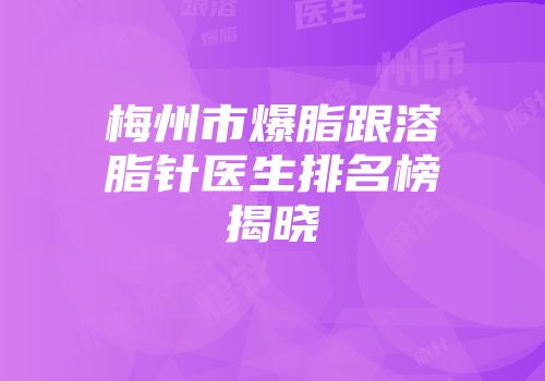 梅州市爆脂跟溶脂针医生排名榜揭晓