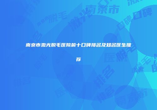 南京市激光脱毛医院前十口碑排名及知名医生推荐