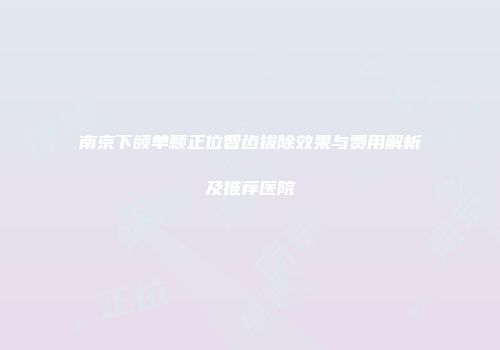 南京下颌单颗正位智齿拔除效果与费用解析及推荐医院