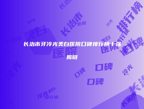 长治市牙冷光美白医院口碑排行榜十强揭晓