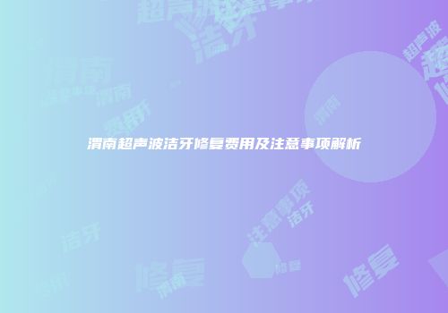 渭南超声波洁牙修复费用及注意事项解析