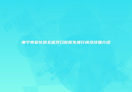 南宁市氧化铝全瓷牙口腔医生排行榜及详细介绍