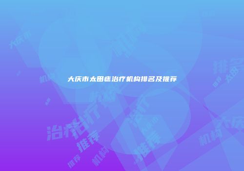 大庆市太田痣治疗机构排名及推荐
