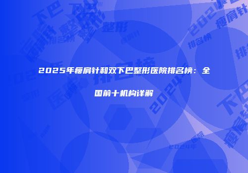 2025年瘦肩针和双下巴整形医院排名榜：全国前十机构详解