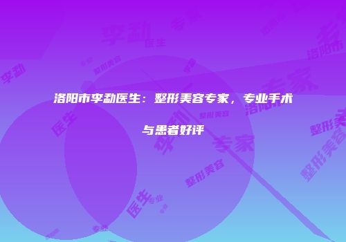 洛阳市李勐医生：整形美容专家，专业手术与患者好评