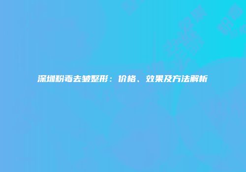 深圳粉毒去皱整形：价格、效果及方法解析