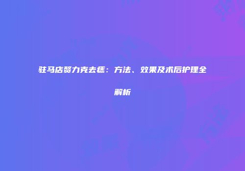 驻马店赘力克去痣：方法、效果及术后护理全解析