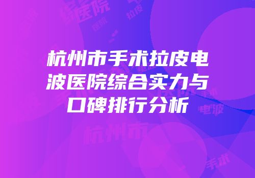 杭州市手术拉皮电波医院综合实力与口碑排行分析