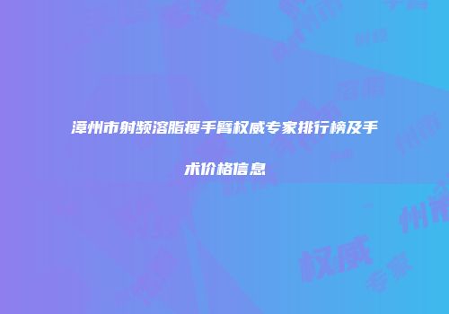 漳州市射频溶脂瘦手臂权威专家排行榜及手术价格信息