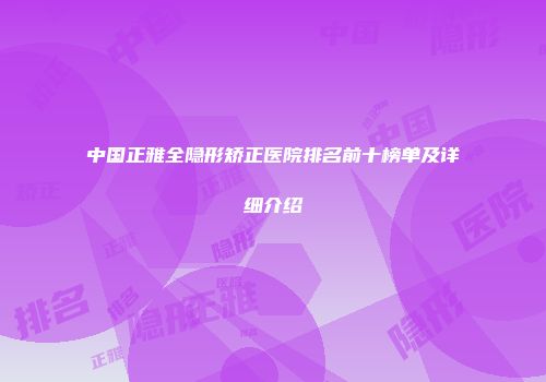 中国正雅全隐形矫正医院排名前十榜单及详细介绍