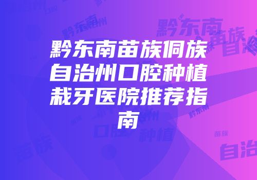 黔东南苗族侗族自治州口腔种植栽牙医院推荐指南