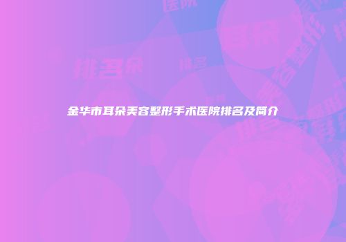 金华市耳朵美容整形手术医院排名及简介