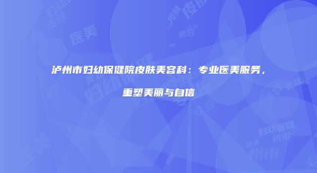 泸州市妇幼保健院皮肤美容科：专业医美服务，重塑美丽与自信