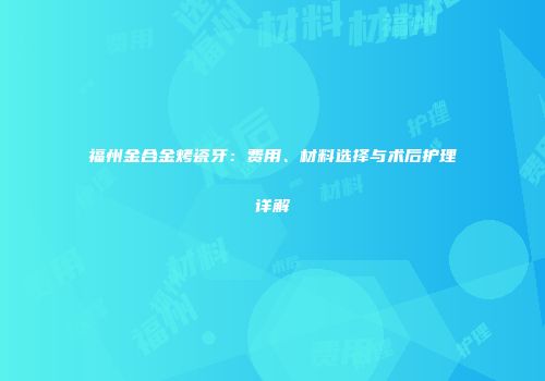 福州金合金烤瓷牙：费用、材料选择与术后护理详解