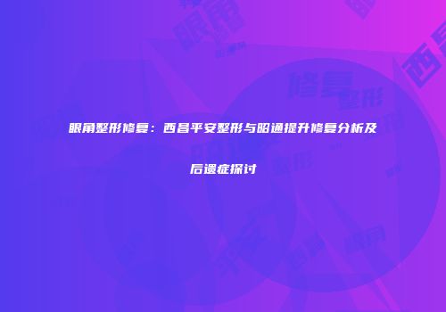 眼角整形修复：西昌平安整形与昭通提升修复分析及后遗症探讨