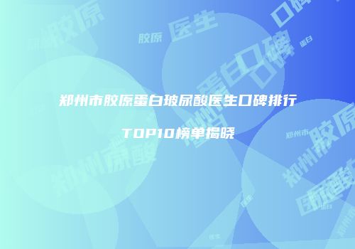 郑州市胶原蛋白玻尿酸医生口碑排行TOP10榜单揭晓