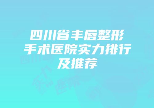 四川省丰唇整形手术医院实力排行及推荐