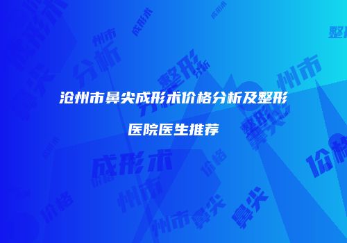沧州市鼻尖成形术价格分析及整形医院医生推荐