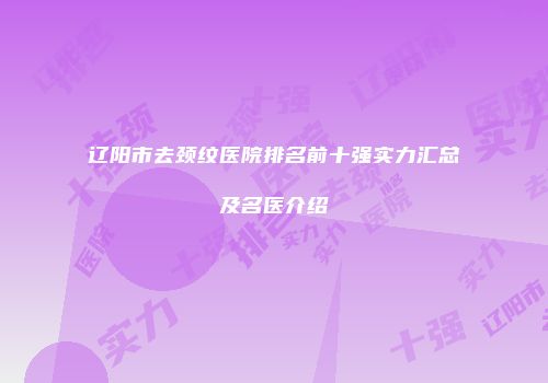 辽阳市去颈纹医院排名前十强实力汇总及名医介绍