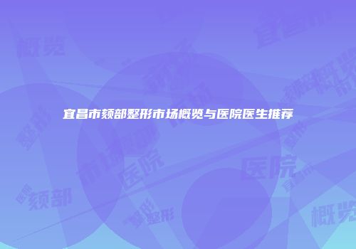 宜昌市颏部整形市场概览与医院医生推荐