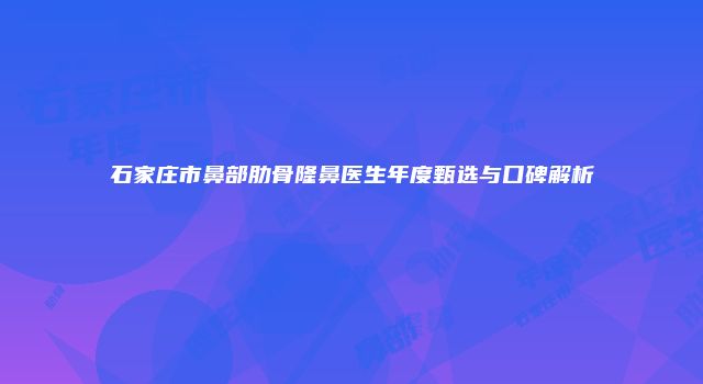 石家庄市鼻部肋骨隆鼻医生年度甄选与口碑解析