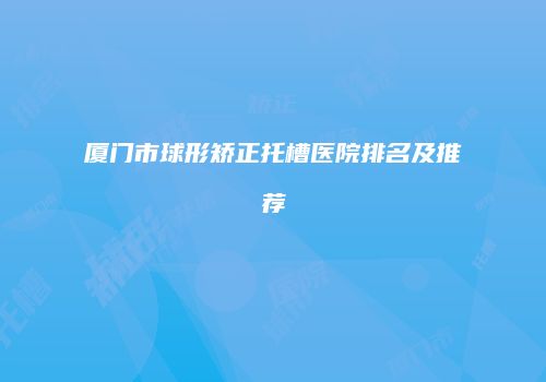 厦门市球形矫正托槽医院排名及推荐