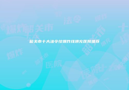 韶关市十大法令纹爆炸线填充医院推荐