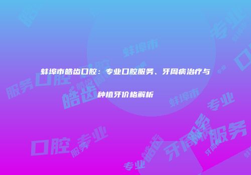 蚌埠市皓齿口腔：专业口腔服务、牙周病治疗与种植牙价格解析