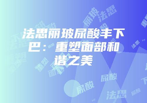 法思丽玻尿酸丰下巴：重塑面部和谐之美