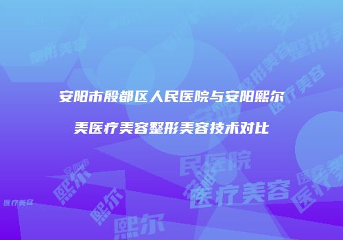 安阳市殷都区人民医院与安阳熙尔美医疗美容整形美容技术对比