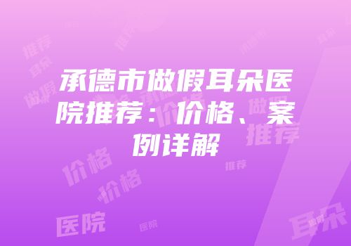 承德市做假耳朵医院推荐：价格、案例详解
