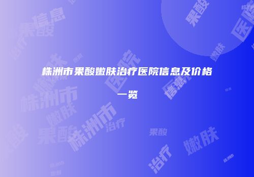 株洲市果酸嫩肤治疗医院信息及价格一览