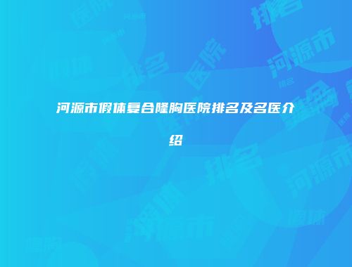 河源市假体复合隆胸医院排名及名医介绍