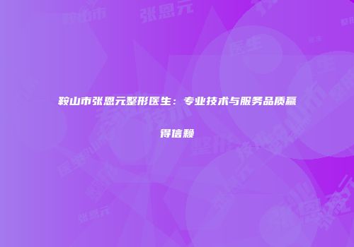 鞍山市张恩元整形医生：专业技术与服务品质赢得信赖