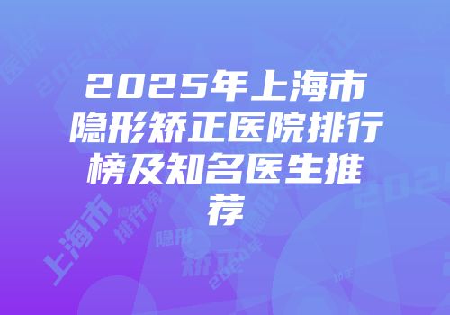 2025年上海市隐形矫正医院排行榜及知名医生推荐
