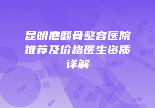 昆明磨颧骨整容医院推荐及价格医生资质详解