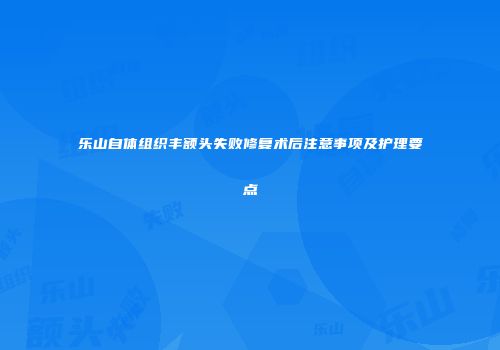 乐山自体组织丰额头失败修复术后注意事项及护理要点