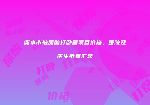衡水市玻尿酸打卧蚕项目价格、医院及医生推荐汇总