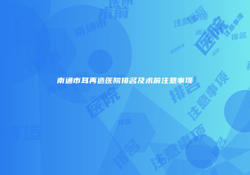 南通市耳再造医院排名及术前注意事项