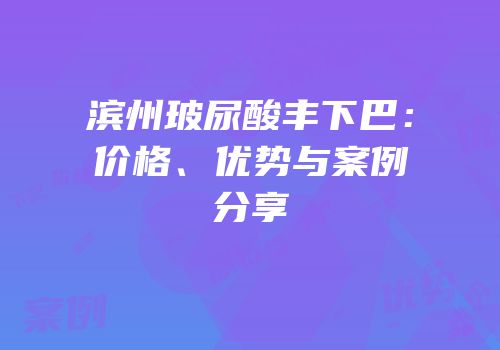 滨州玻尿酸丰下巴：价格、优势与案例分享