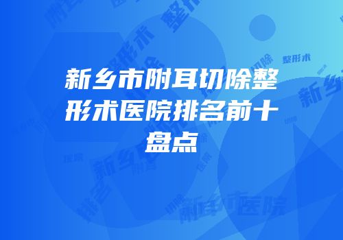 新乡市附耳切除整形术医院排名前十盘点