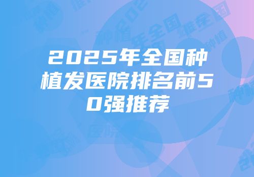 2025年全国种植发医院排名前50强推荐